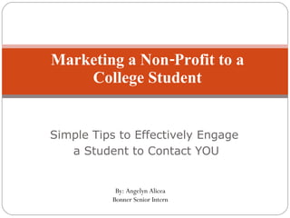Simple Tips to Effectively Engage  a Student to Contact YOU Marketing a Non-Profit to a College Student By: Angelyn Alicea Bonner Senior Intern 