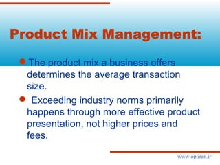 Product Mix Management:
The product mix a business offers
determines the average transaction
size.
 Exceeding industry norms primarily
happens through more effective product
presentation, not higher prices and
fees.
www.optiran.ir
 