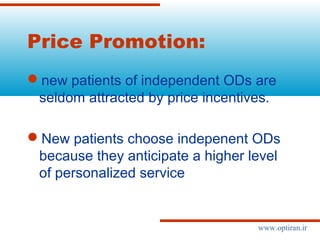 Price Promotion:
new patients of independent ODs are
seldom attracted by price incentives.
New patients choose indepenent ODs
because they anticipate a higher level
of personalized service
www.optiran.ir
 