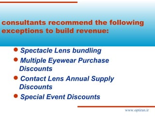 consultants recommend the following
exceptions to build revenue:
Spectacle Lens bundling
Multiple Eyewear Purchase
Discounts
Contact Lens Annual Supply
Discounts
Special Event Discounts
www.optiran.ir
 