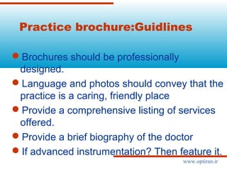 Practice brochure:Guidlines
Brochures should be professionally
designed.
Language and photos should convey that the
practice is a caring, friendly place
Provide a comprehensive listing of services
offered.
Provide a brief biography of the doctor
If advanced instrumentation? Then feature it.
www.optiran.ir
 