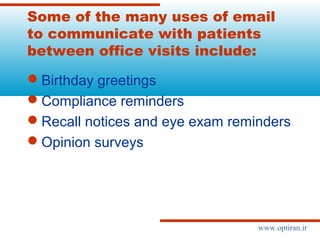 Some of the many uses of email
to communicate with patients
between office visits include:
Birthday greetings
Compliance reminders
Recall notices and eye exam reminders
Opinion surveys
www.optiran.ir
 