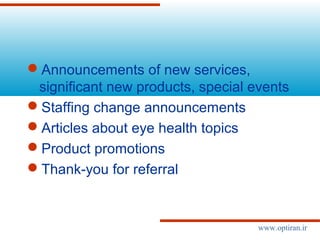 Announcements of new services,
significant new products, special events
Staffing change announcements
Articles about eye health topics
Product promotions
Thank-you for referral
www.optiran.ir
 