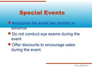 Special Events
Announce the event two months in
advance
Do not conduct eye exams during the
event
Offer discounts to encourage sales
during the event.
www.optiran.ir
 