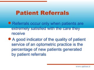 Patient Referrals
Referrals occur only when patients are
extremely satisfied with the care they
receive
A good indicator of the quality of patient
service of an optometric practice is the
percentage of new patients generated
by patient referrals
www.optiran.ir
 