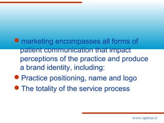 marketing encompasses all forms of
patient communication that impact
perceptions of the practice and produce
a brand identity, including:
Practice positioning, name and logo
The totality of the service process
www.optiran.ir
 