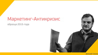 Дмитрий Смолин
Маркетинг-Антикризис
образца 2015 года
 