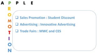 A P P L E
R
O
M
O
T
I
O
N
 Sales Promotion : Student Discount
 Advertising : Innovative Advertising
 Trade Fairs : MWC and CES
 