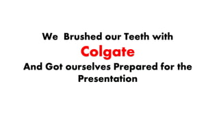 We Brushed our Teeth with
Colgate
And Got ourselves Prepared for the
Presentation
 