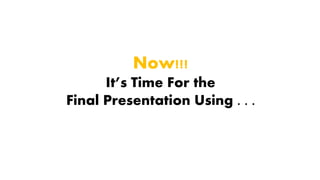 Now!!!
It’s Time For the
Final Presentation Using . . .
 