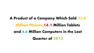 A Product of a Company Which Sold 33.8
Million Phones,14.1 Million Tablets
and 4.6 Million Computers in the Last
Quarter of 2013
 