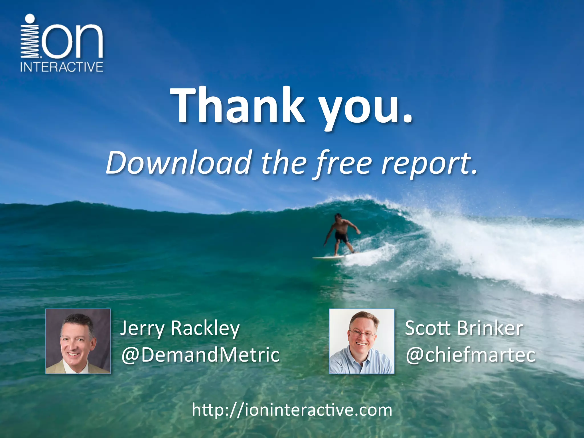 Thank	
  you.	
  
Download	
  the	
  free	
  report.	
  
Sco$	
  Brinker	
  
@chiefmartec	
  
h$p://ioninterac5ve.com	
  
Jerry	
  Rackley	
  
@DemandMetric	
  
 