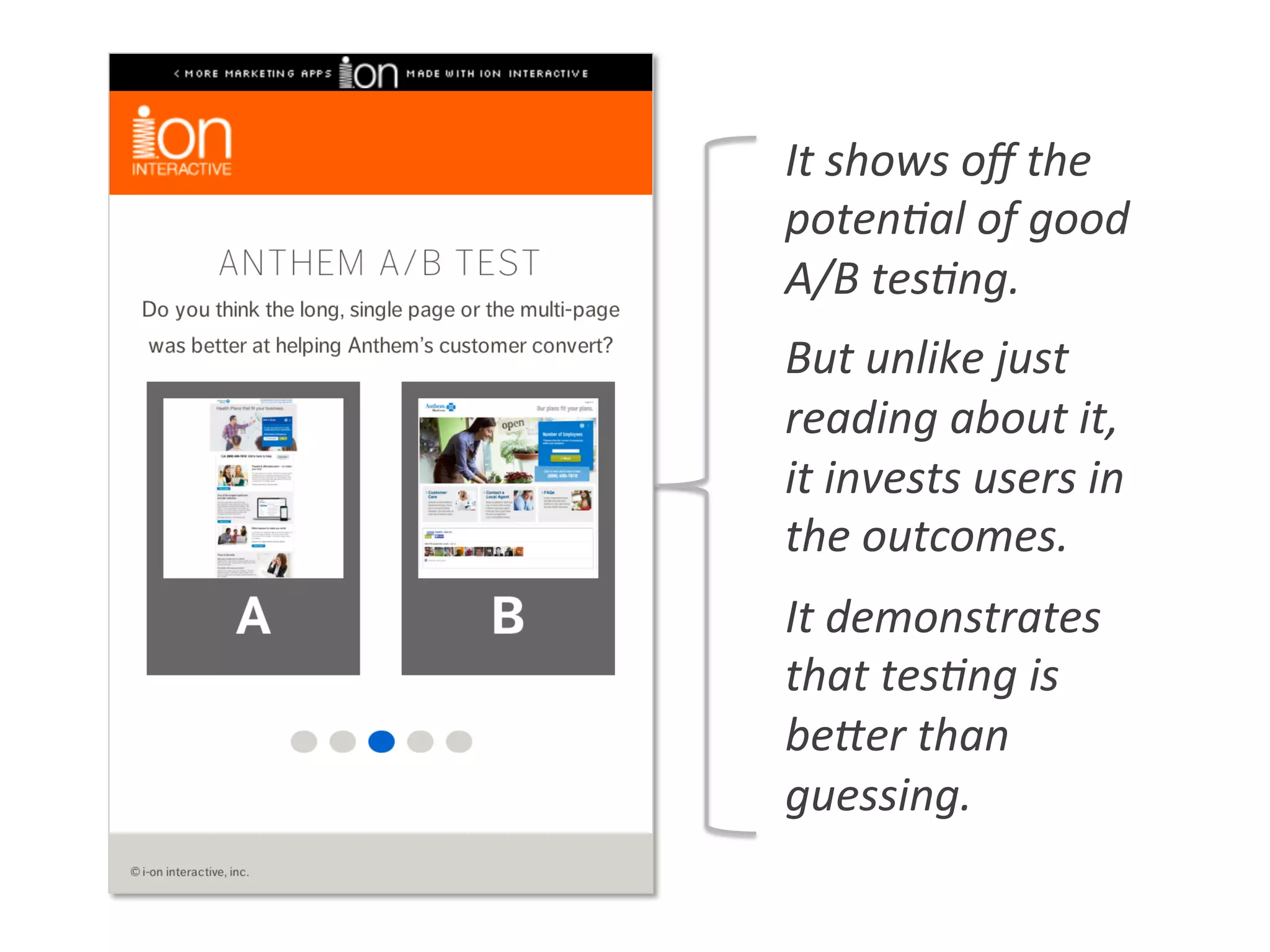 It	
  shows	
  oﬀ	
  the	
  
poten0al	
  of	
  good	
  
A/B	
  tes0ng.	
  
But	
  unlike	
  just	
  
reading	
  about	
  it,	
  
it	
  invests	
  users	
  in	
  
the	
  outcomes.	
  
It	
  demonstrates	
  
that	
  tes0ng	
  is	
  
beger	
  than	
  
guessing.	
  
 