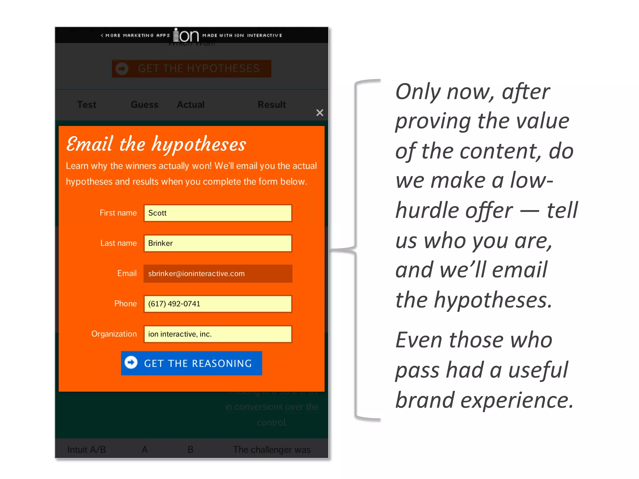 Only	
  now,	
  aVer	
  
proving	
  the	
  value	
  
of	
  the	
  content,	
  do	
  
we	
  make	
  a	
  low-­‐
hurdle	
  oﬀer	
  —	
  tell	
  
us	
  who	
  you	
  are,	
  
and	
  we’ll	
  email	
  
the	
  hypotheses.	
  
Even	
  those	
  who	
  
pass	
  had	
  a	
  useful	
  
brand	
  experience.	
  
 
