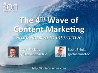 The	
  4th	
  Wave	
  of	
  
Content	
  Marke1ng	
  
From	
  Passive	
  to	
  Interac0ve	
  
Sco$	
  Brinker	
  
@chiefmartec	
  
h$p://ioninterac5ve.com	
  
Jerry	
  Rackley	
  
@DemandMetric	
  
 