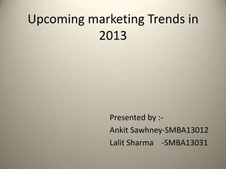 UPCOMING MARKETING
TRENDS 2013

Presented by :Ankit Sawhney-SMBA13012
Lalit Sharma -SMBA13031

 