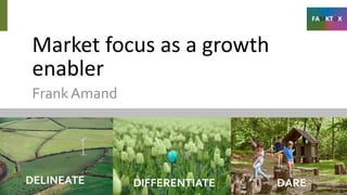 Market focus as a growth
enabler
FrankAmand
DELINEATE DIFFERENTIATE DARE
 