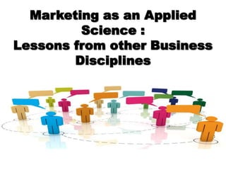 Marketing as an Applied
Science :
Lessons from other Business
Disciplines
 