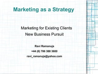Marketing as a Strategy


  Marketing for Existing Clients
    New Business Pursuit

          Ravi Ramanuja
        +44 (0) 786 388 3600
     ravi_ramanuja@yahoo.com
 