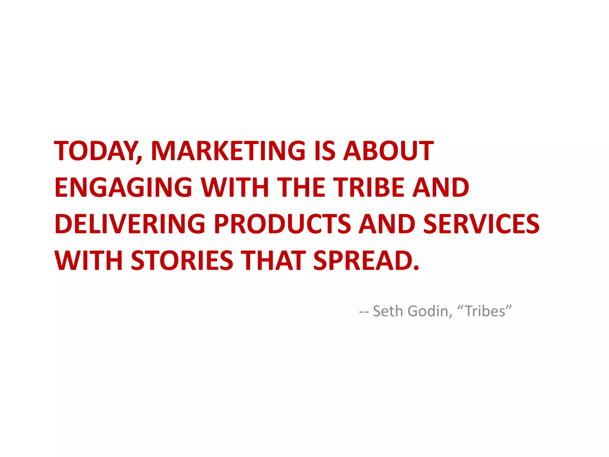 Today, marketing is about engaging with the tribe and delivering products and services with stories that spread.-- Seth Godin, “Tribes”