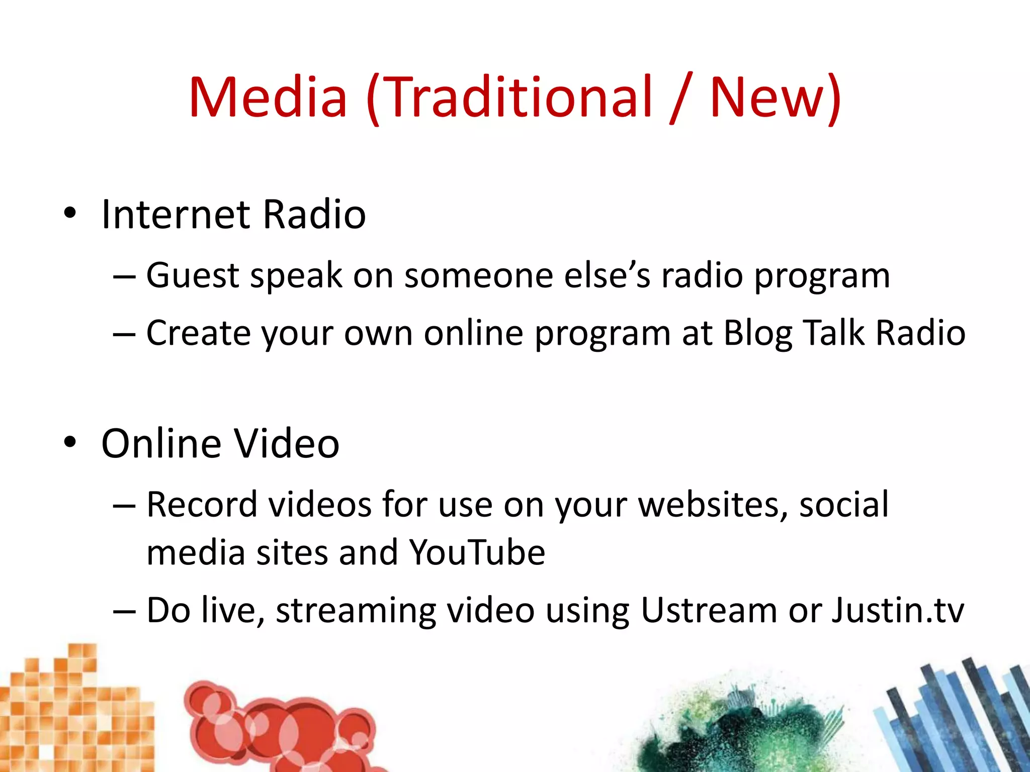Media (Traditional / New)Internet RadioGuest speak on someone else’s radio programCreate your own online program at Blog Talk RadioOnline VideoRecord videos for use on your websites, social media sites and YouTubeDo live, streaming video using Ustream or Justin.tv