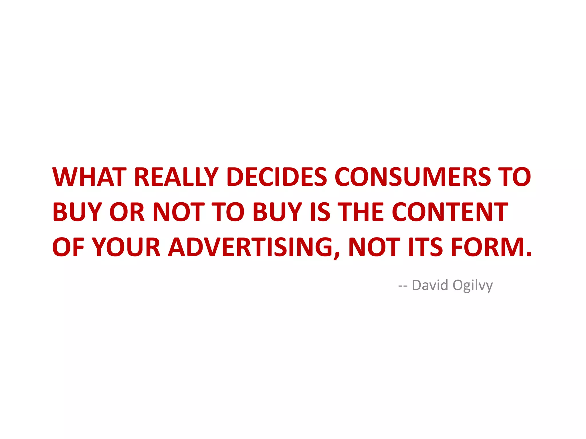 What really decides consumers to buy or not to buy is the content of your advertising, not its form.-- David Ogilvy