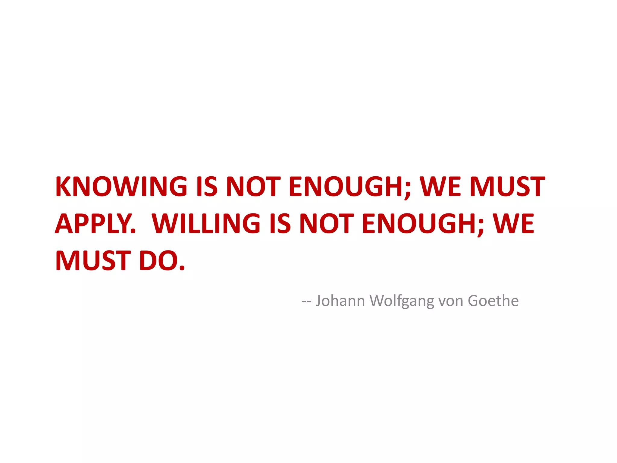Knowing is not enough; we must apply.  Willing is not enough; we must do.-- Johann Wolfgang von Goethe