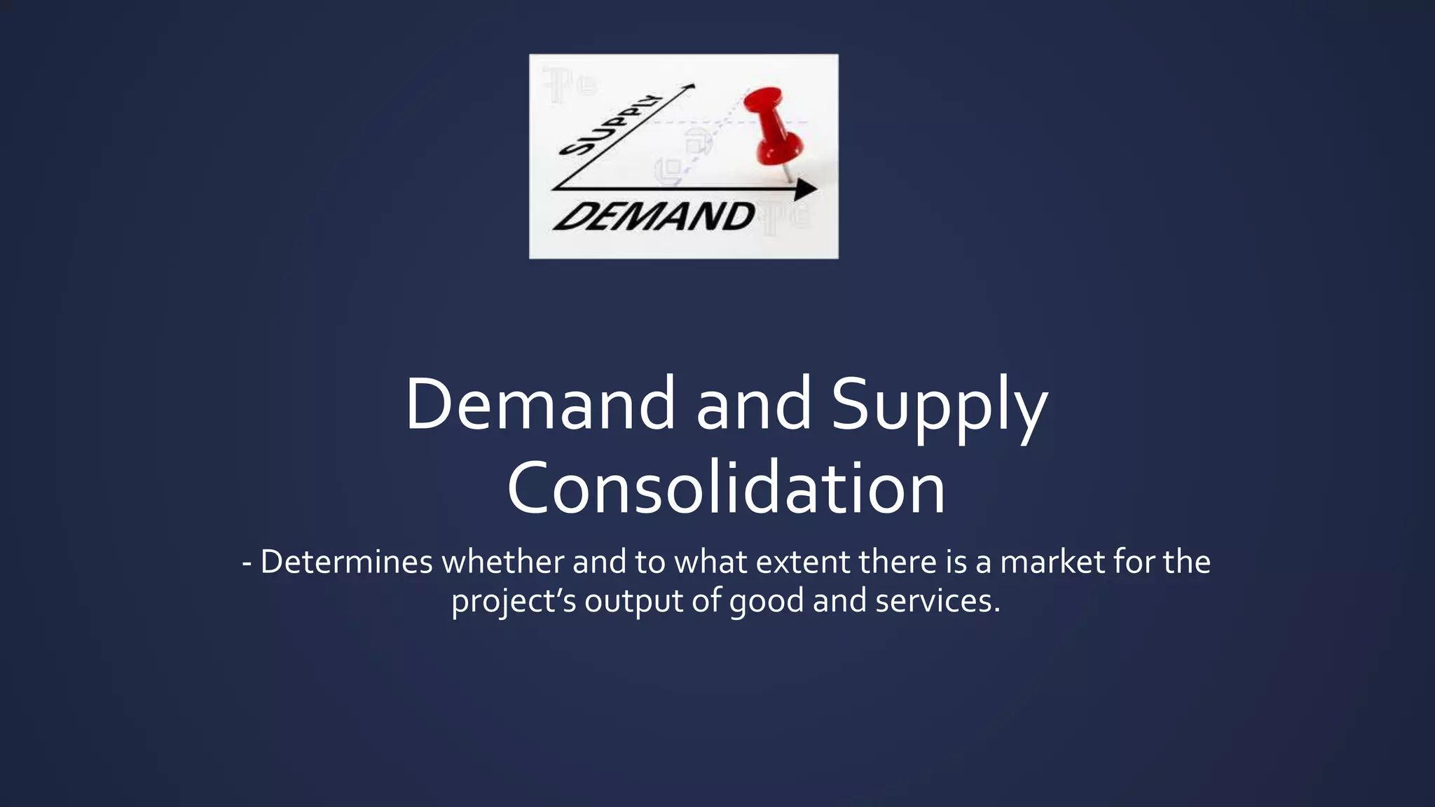 Demand and Supply
Consolidation
- Determines whether and to what extent there is a market for the
project’s output of good and services.
 