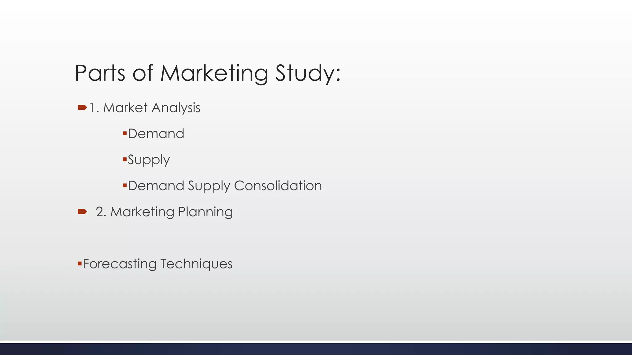 Parts of Marketing Study:
1. Market Analysis
Demand
Supply
Demand Supply Consolidation
 2. Marketing Planning
Forecasting Techniques
 
