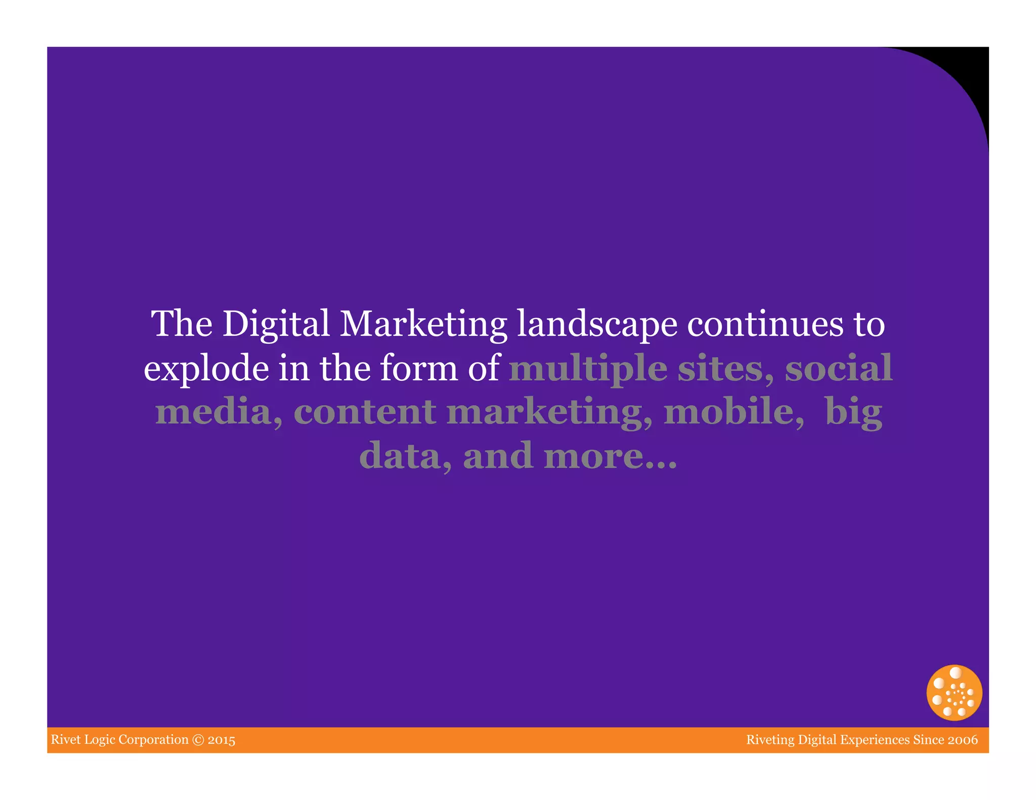 Rivet Logic Corporation © 2015 Riveting Digital Experiences Since 2006
The Digital Marketing landscape continues to
explode in the form of multiple sites, social
media, content marketing, mobile, big
data, and more…
 