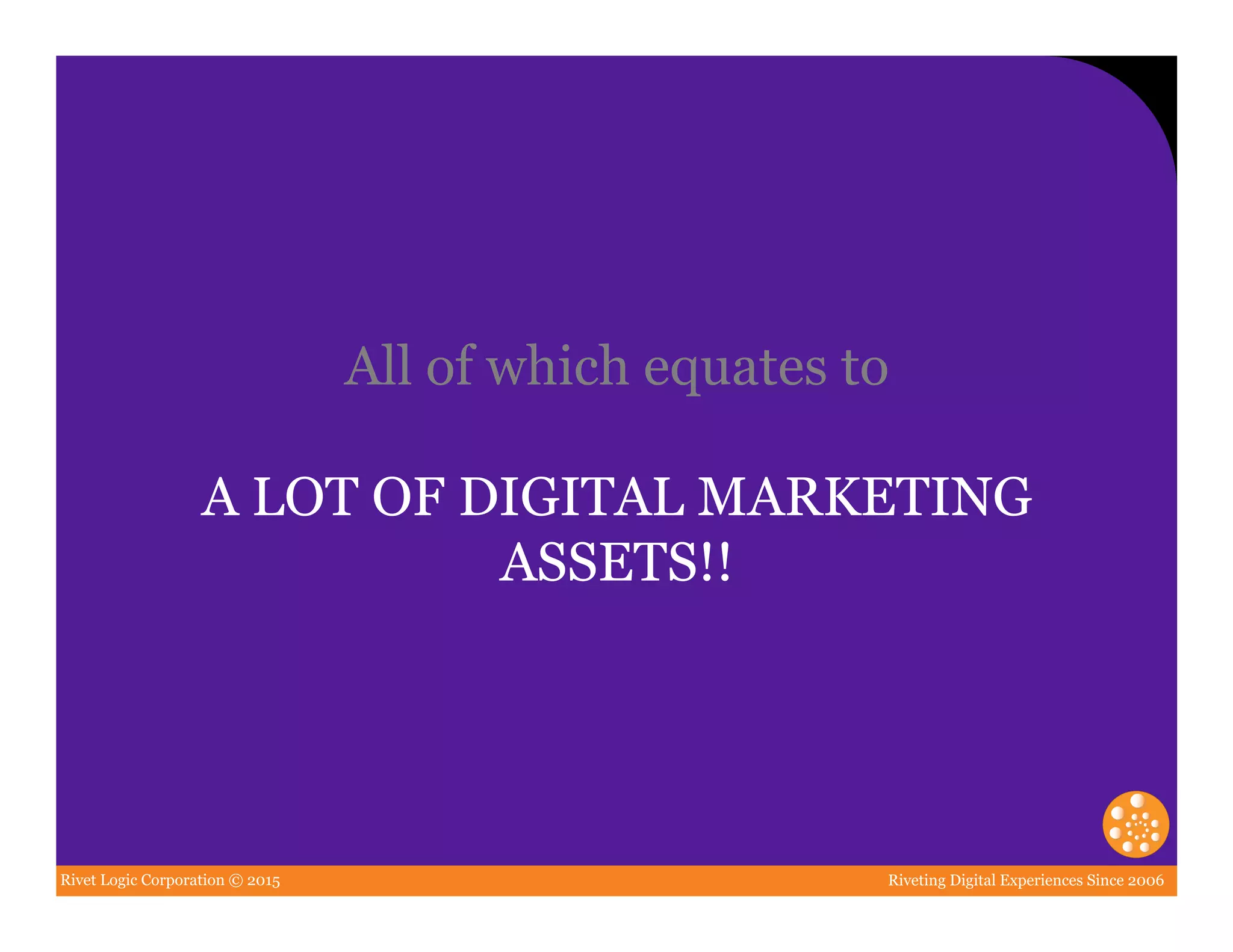 Rivet Logic Corporation © 2015 Riveting Digital Experiences Since 2006
All of which equates to
A LOT OF DIGITAL MARKETING
ASSETS!!
 
