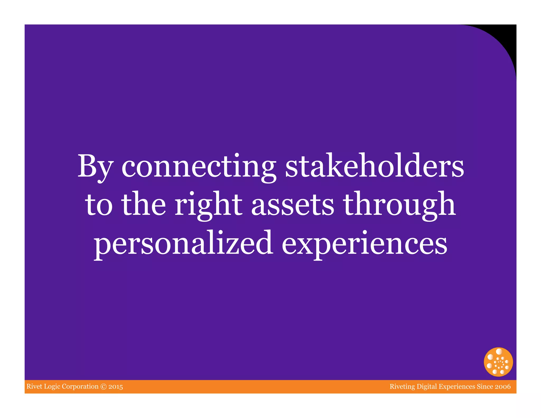 Rivet Logic Corporation © 2015 Riveting Digital Experiences Since 2006
By connecting stakeholders
to the right assets through
personalized experiences
 