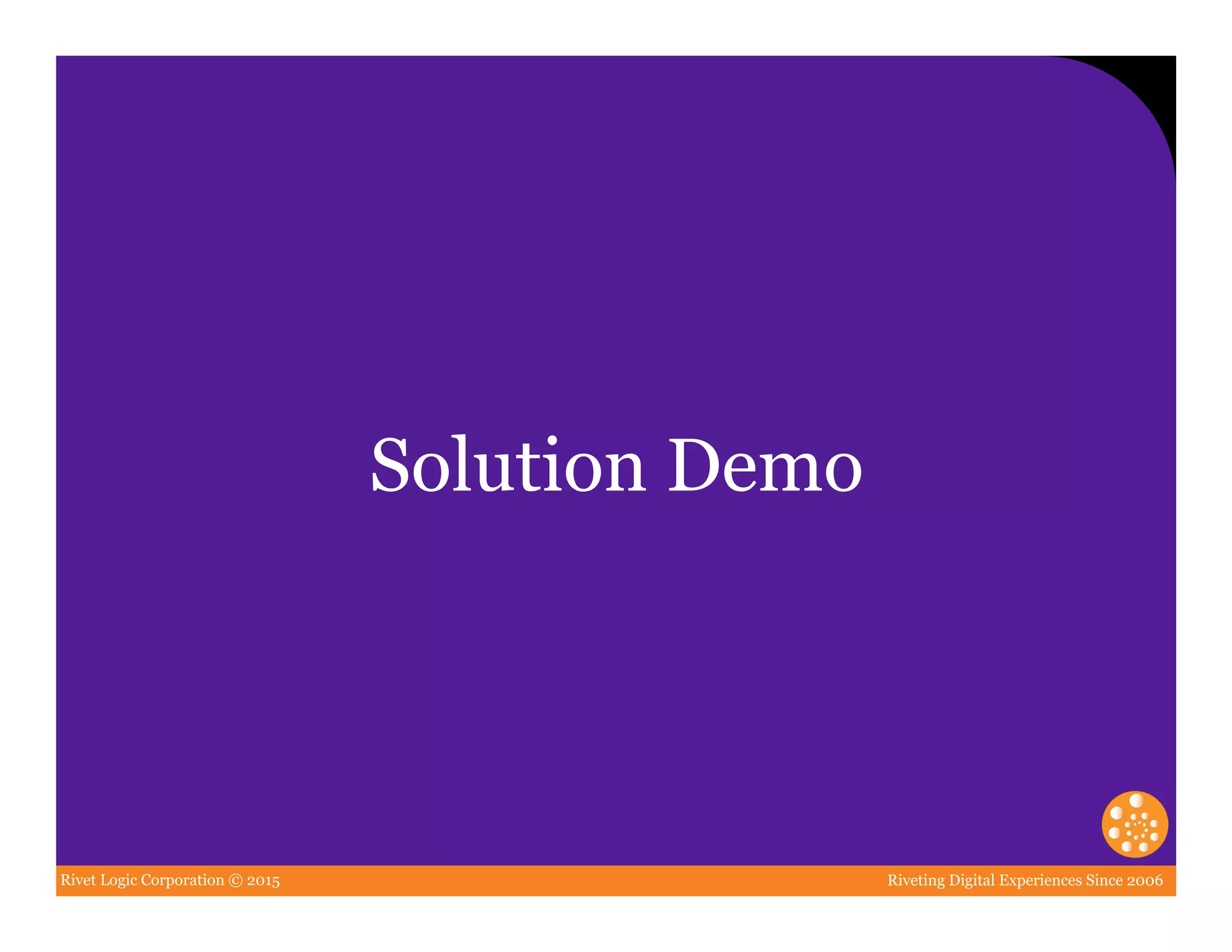 Rivet Logic Corporation © 2015 Riveting Digital Experiences Since 2006
Solution Demo
 