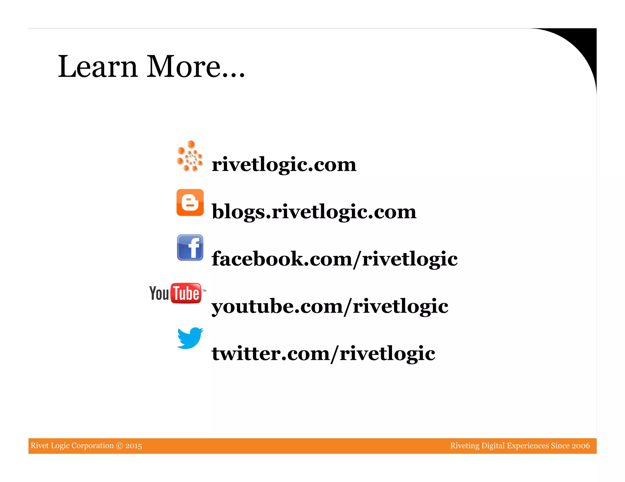 Rivet Logic Corporation © 2015 Riveting Digital Experiences Since 2006
rivetlogic.com
blogs.rivetlogic.com
facebook.com/rivetlogic
youtube.com/rivetlogic
twitter.com/rivetlogic
Learn More…
 