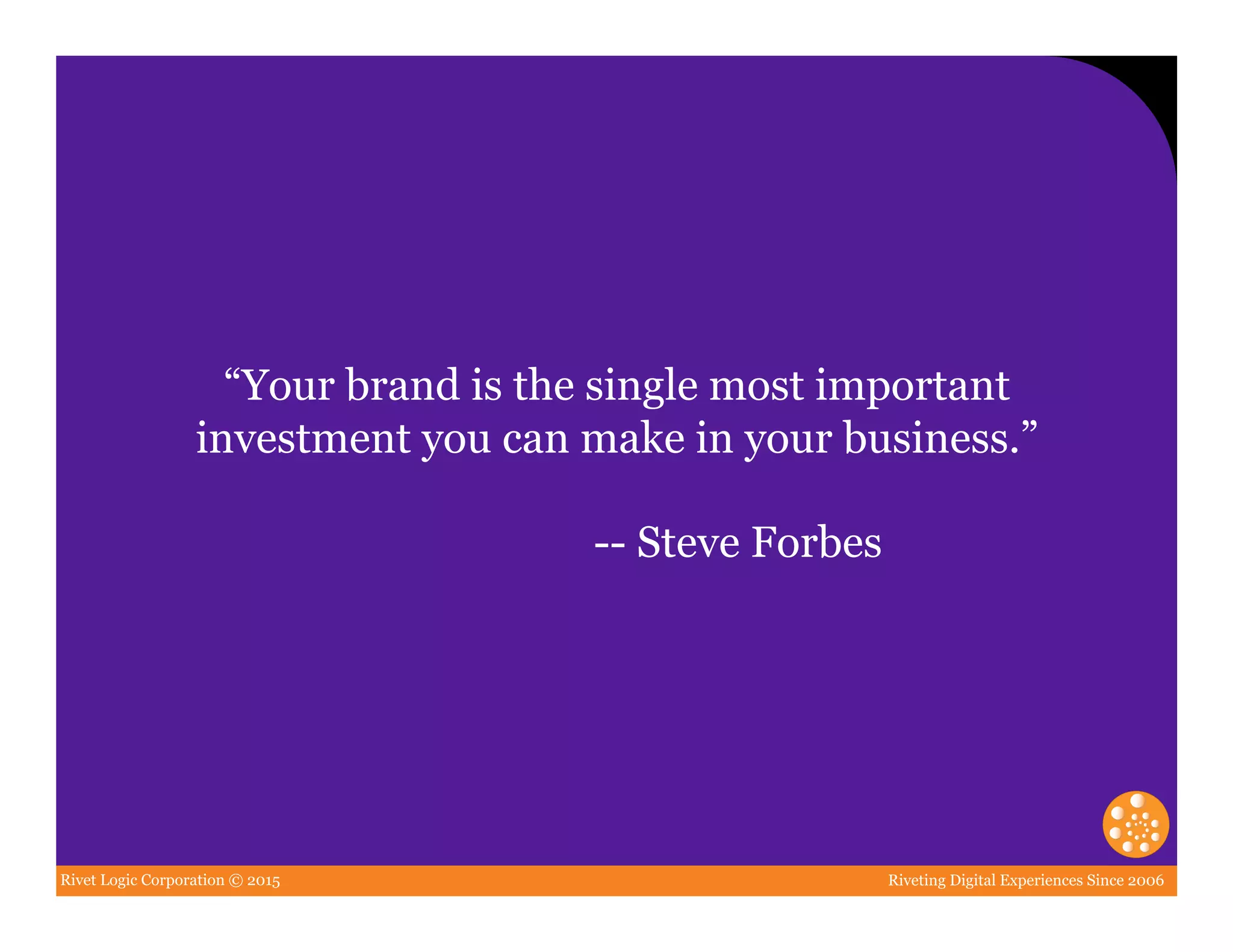 Rivet Logic Corporation © 2015 Riveting Digital Experiences Since 2006
“Your brand is the single most important
investment you can make in your business.”
-- Steve Forbes
 