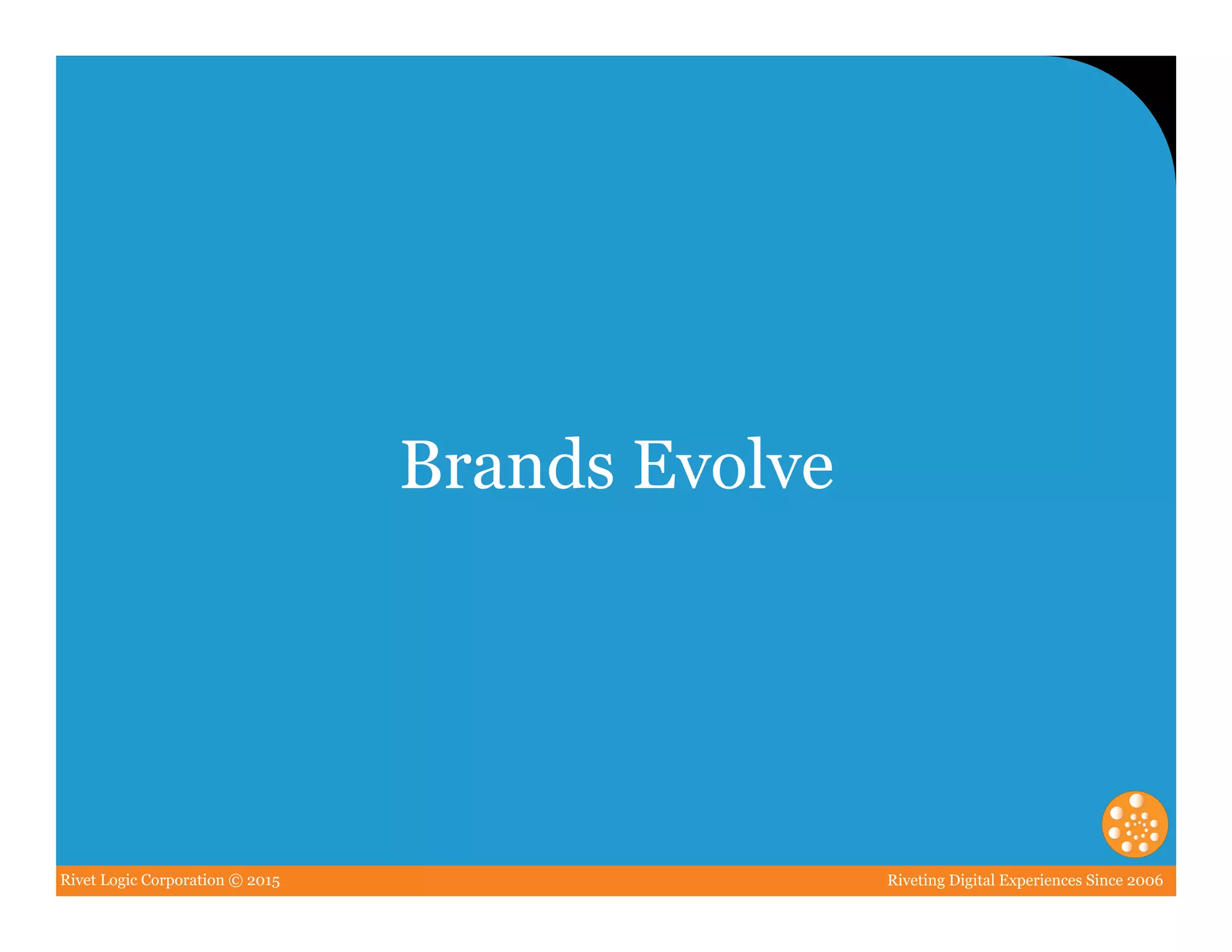 Rivet Logic Corporation © 2015 Riveting Digital Experiences Since 2006
Brands Evolve
 
