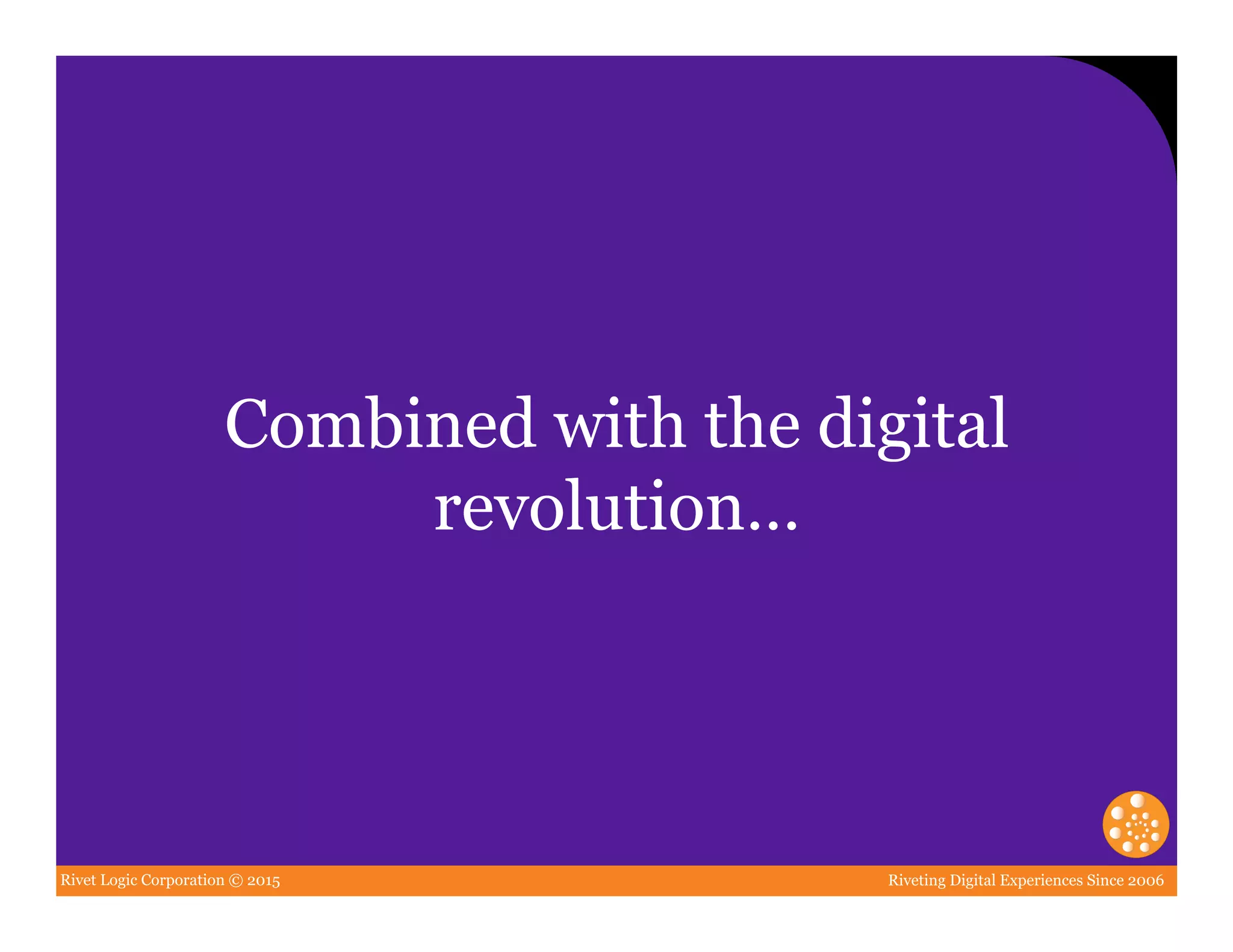 Rivet Logic Corporation © 2015 Riveting Digital Experiences Since 2006
Combined with the digital
revolution…
 