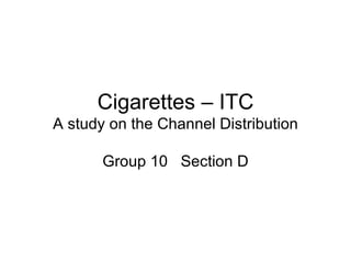 Cigarettes – ITC
A study on the Channel Distribution

       Group 10 Section D
 