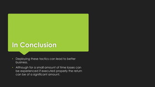 In Conclusion
• Deploying these tactics can lead to better
business.
• Although for a small amount of time losses can
be experienced if executed properly the return
can be of a significant amount.
 