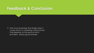 Feedback & Conclusion
 One must remember that finally when it
comes down to marketing a Play-School ,
It all depends on the service that is
provided , always good business
 