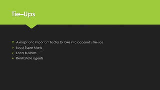 Tie–Ups
 A major and important factor to take into account is tie-ups
 Local Super Marts
 Local Business
 Real Estate agents
 