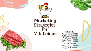 Marketing
Strategies
for
Vikilicious
Submitted by
Muskan Gupta - 060119
Jhalak Agarwal - 060131
Prachi Karn - 060152
Sagar Durani - 060158
Simran Singh - 060169
Tara Alex - 060173
Aliasger Wagh - 060180
Gunjan Todi - 060182
 