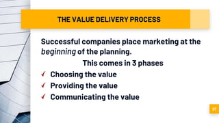 THE VALUE DELIVERY PROCESS
Successful companies place marketing at the
beginning of the planning.
This comes in 3 phases
Choosing the value
Providing the value
Communicating the value
27
 