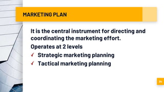 MARKETING PLAN
It is the central instrument for directing and
coordinating the marketing effort.
Operates at 2 levels
Strategic marketing planning
Tactical marketing planning
34
 