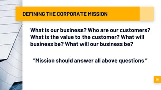 DEFINING THE CORPORATE MISSION
What is our business? Who are our customers?
What is the value to the customer? What will
business be? What will our business be?
“Mission should answer all above questions “
36
 