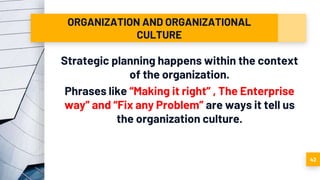 ORGANIZATION AND ORGANIZATIONAL
CULTURE
Strategic planning happens within the context
of the organization.
Phrases like “Making it right” , The Enterprise
way” and “Fix any Problem” are ways it tell us
the organization culture.
42
 