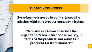 THE BUSINESS MISSION
Every business needs to define its specific
mission within the broader company mission.
“A business mission describes the
organization's basic function in society, in
terms of the products and services it
produces for its customers””
52
 