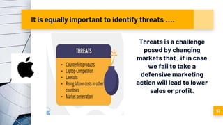 It is equally important to identify threats ….
Threats is a challenge
posed by changing
markets that , if in case
we fail to take a
defensive marketing
action will lead to lower
sales or profit.
57
 