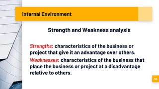 Internal Environment
Strength and Weakness analysis
Strengths: characteristics of the business or
project that give it an advantage over others.
Weaknesses: characteristics of the business that
place the business or project at a disadvantage
relative to others.
58
 