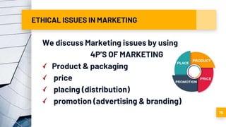 ETHICAL ISSUES IN MARKETING
We discuss Marketing issues by using
4P’S OF MARKETING
Product & packaging
price
placing (distribution)
promotion (advertising & branding)
75
 